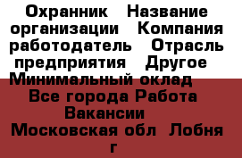 Охранник › Название организации ­ Компания-работодатель › Отрасль предприятия ­ Другое › Минимальный оклад ­ 1 - Все города Работа » Вакансии   . Московская обл.,Лобня г.